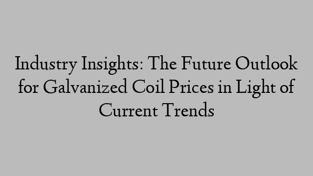 Industry Insights: The Future Outlook for Galvanized Coil Prices in Light of Current Trends