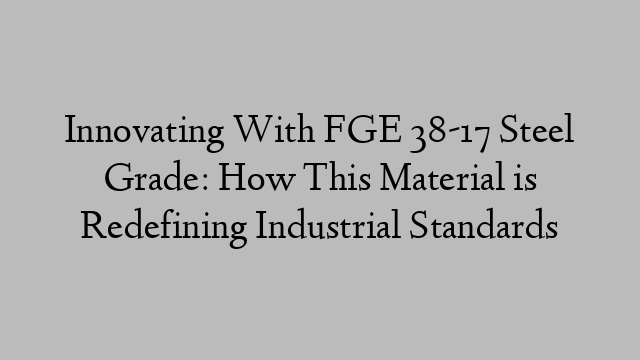 Innovating With FGE 38-17 Steel Grade: How This Material is Redefining Industrial Standards