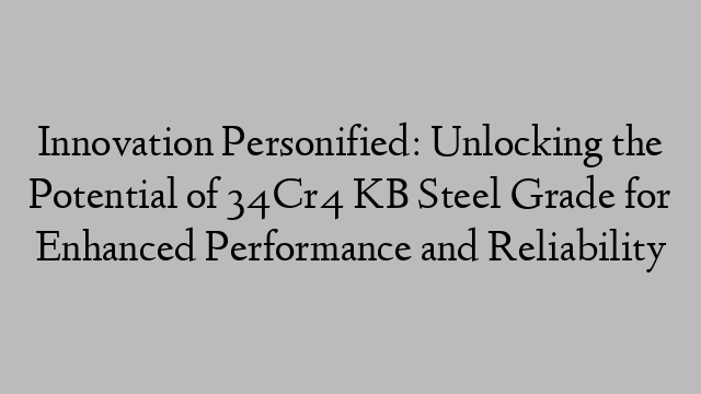 Innovation Personified: Unlocking the Potential of 34Cr4 KB Steel Grade for Enhanced Performance and Reliability
