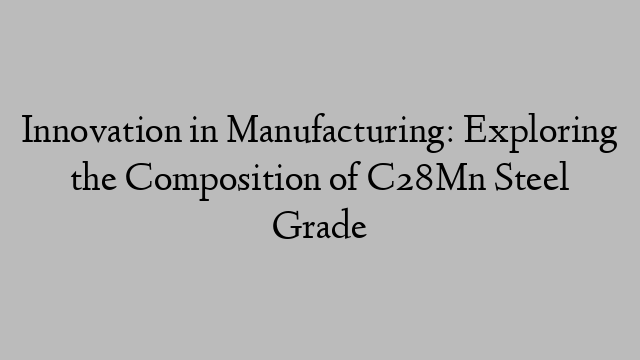 Innovation in Manufacturing: Exploring the Composition of C28Mn Steel Grade