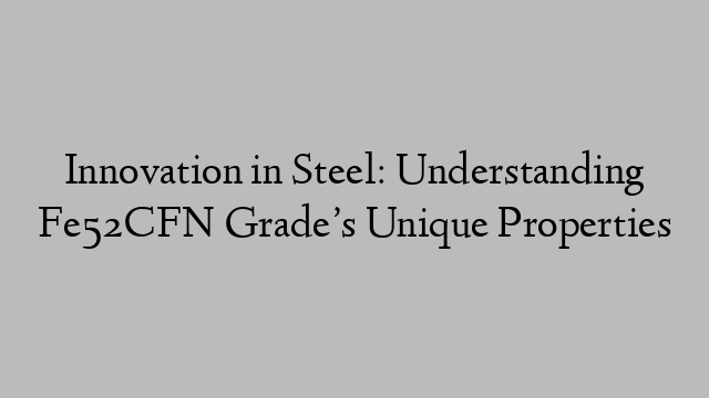Innovation in Steel: Understanding Fe52CFN Grade’s Unique Properties