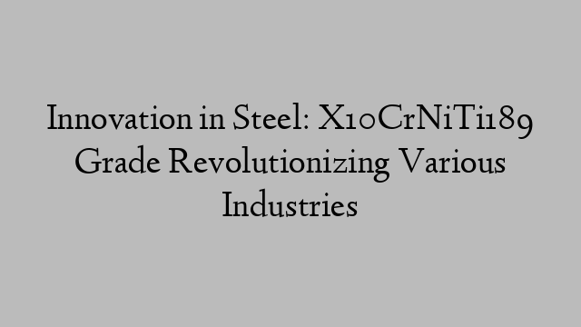 Innovation in Steel: X10CrNiTi189 Grade Revolutionizing Various Industries