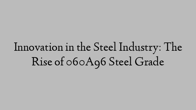 Innovation in the Steel Industry: The Rise of 060A96 Steel Grade