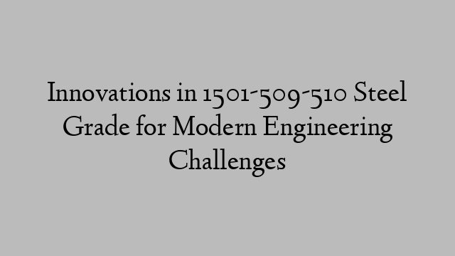 Innovations in 1501-509-510 Steel Grade for Modern Engineering Challenges