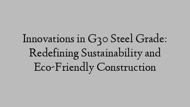 Innovations in G30 Steel Grade: Redefining Sustainability and Eco-Friendly Construction