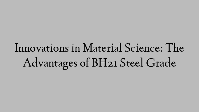 Innovations in Material Science: The Advantages of BH21 Steel Grade