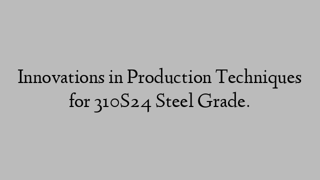 Innovations in Production Techniques for 310S24 Steel Grade.