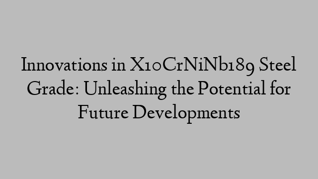 Innovations in X10CrNiNb189 Steel Grade: Unleashing the Potential for Future Developments