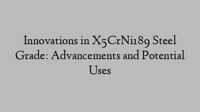 Innovations in X5CrNi189 Steel Grade: Advancements and Potential Uses