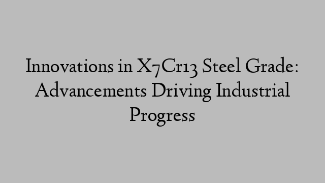 Innovations in X7Cr13 Steel Grade: Advancements Driving Industrial Progress