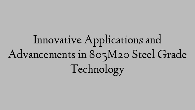 Innovative Applications and Advancements in 805M20 Steel Grade Technology