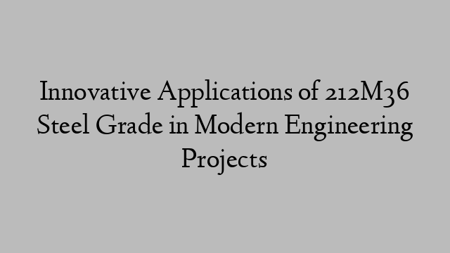 Innovative Applications of 212M36 Steel Grade in Modern Engineering Projects