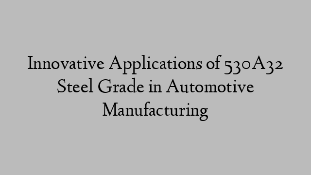 Innovative Applications of 530A32 Steel Grade in Automotive Manufacturing