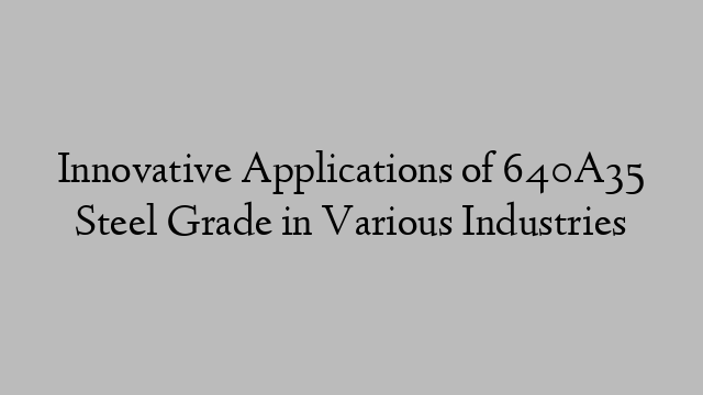 Innovative Applications of 640A35 Steel Grade in Various Industries