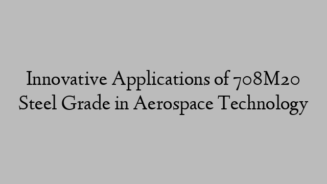 Innovative Applications of 708M20 Steel Grade in Aerospace Technology