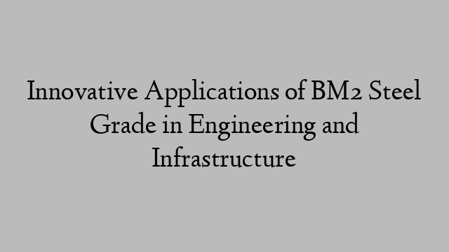 Innovative Applications of BM2 Steel Grade in Engineering and Infrastructure