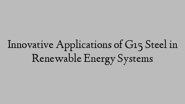 Innovative Applications of G15 Steel in Renewable Energy Systems