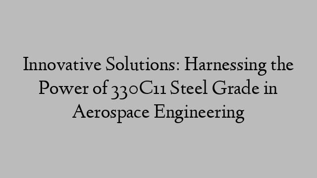 Innovative Solutions: Harnessing the Power of 330C11 Steel Grade in Aerospace Engineering