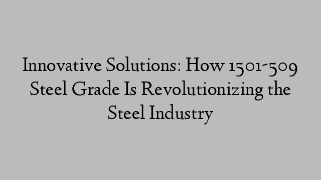 Innovative Solutions: How 1501-509 Steel Grade Is Revolutionizing the Steel Industry