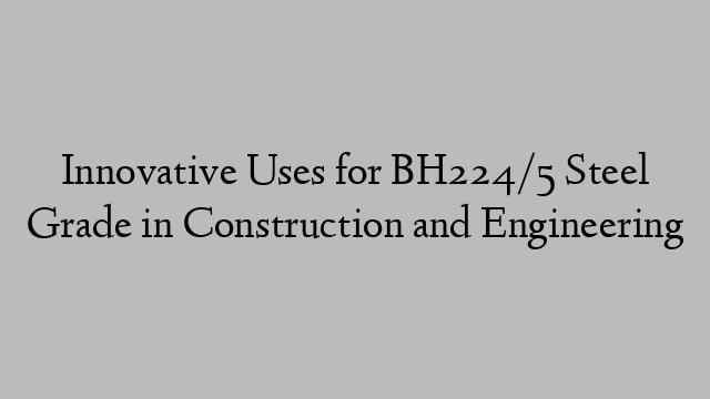 Innovative Uses for BH224/5 Steel Grade in Construction and Engineering