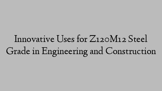 Innovative Uses for Z120M12 Steel Grade in Engineering and Construction