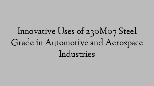 Innovative Uses of 230M07 Steel Grade in Automotive and Aerospace Industries