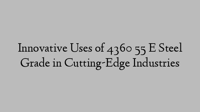 Innovative Uses of 4360 55 E Steel Grade in Cutting-Edge Industries