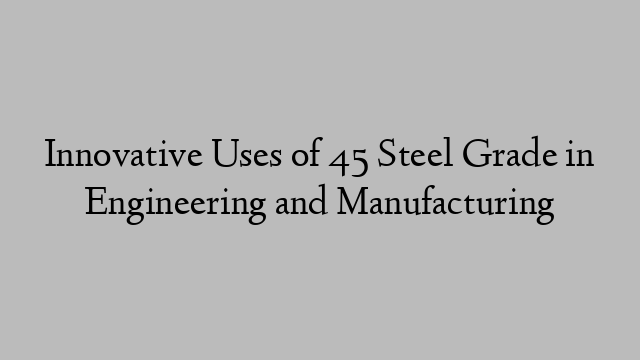 Innovative Uses of 45 Steel Grade in Engineering and Manufacturing