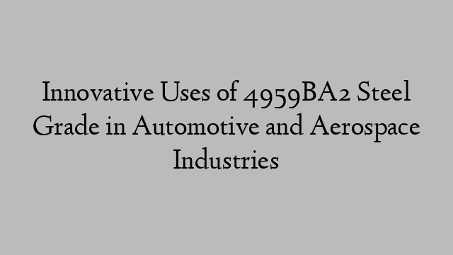 Innovative Uses of 4959BA2 Steel Grade in Automotive and Aerospace Industries