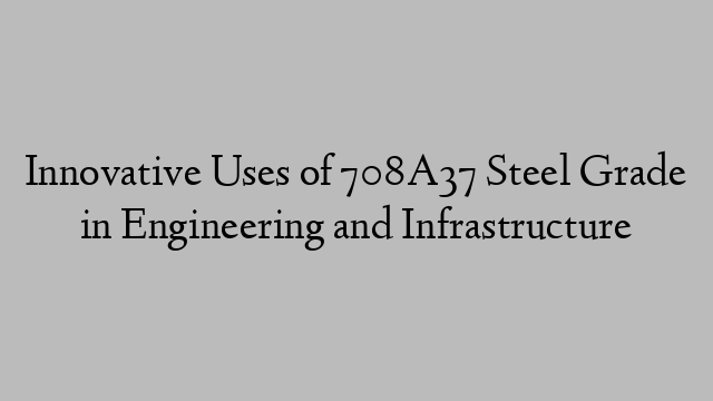 Innovative Uses of 708A37 Steel Grade in Engineering and Infrastructure