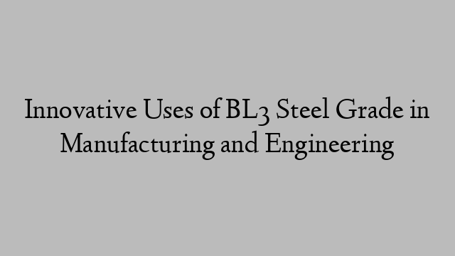 Innovative Uses of BL3 Steel Grade in Manufacturing and Engineering