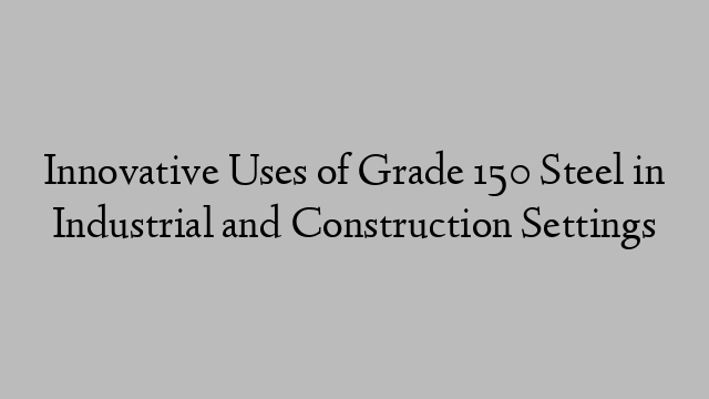 Innovative Uses of Grade 150 Steel in Industrial and Construction Settings