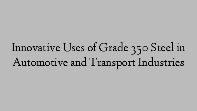Innovative Uses of Grade 350 Steel in Automotive and Transport Industries