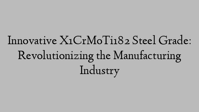 Innovative X1CrMoTi182 Steel Grade: Revolutionizing the Manufacturing Industry