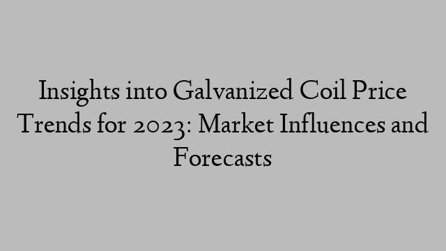 Insights into Galvanized Coil Price Trends for 2023: Market Influences and Forecasts