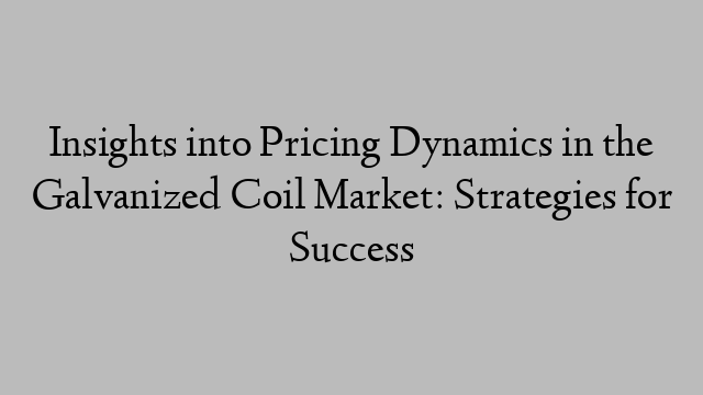 Insights into Pricing Dynamics in the Galvanized Coil Market: Strategies for Success