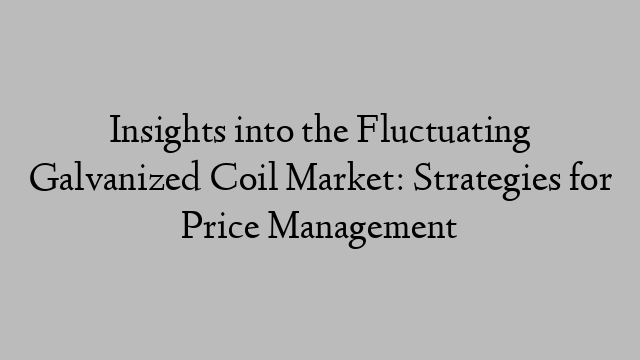 Insights into the Fluctuating Galvanized Coil Market: Strategies for Price Management