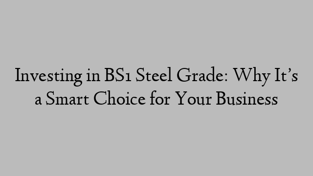 Investing in BS1 Steel Grade: Why It’s a Smart Choice for Your Business