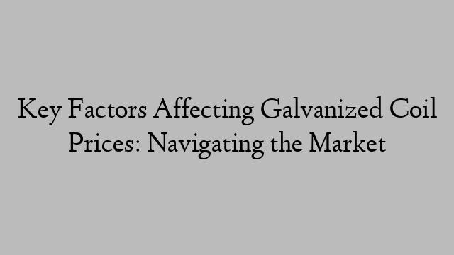 Key Factors Affecting Galvanized Coil Prices: Navigating the Market