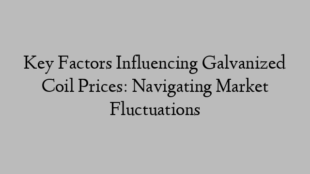 Key Factors Influencing Galvanized Coil Prices: Navigating Market Fluctuations