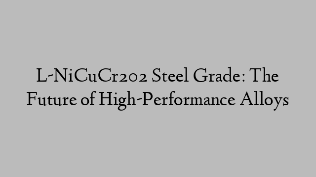 L-NiCuCr202 Steel Grade: The Future of High-Performance Alloys