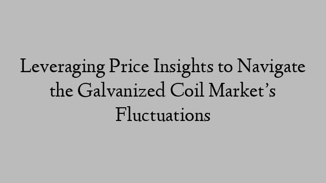 Leveraging Price Insights to Navigate the Galvanized Coil Market’s Fluctuations