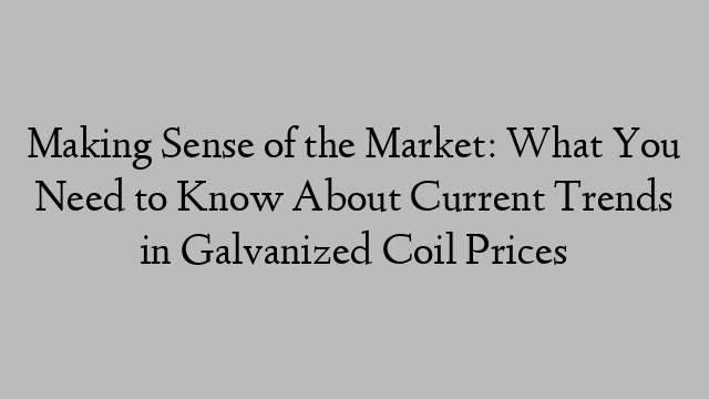 Making Sense of the Market: What You Need to Know About Current Trends in Galvanized Coil Prices