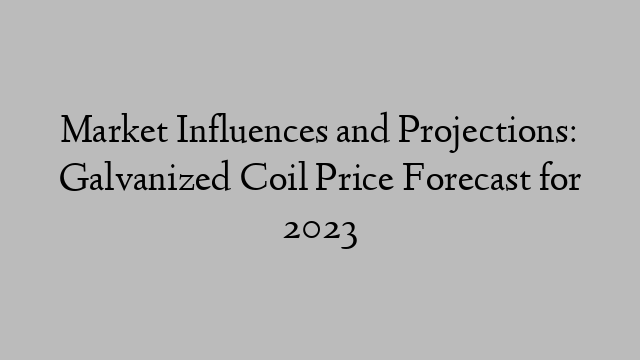 Market Influences and Projections: Galvanized Coil Price Forecast for 2023