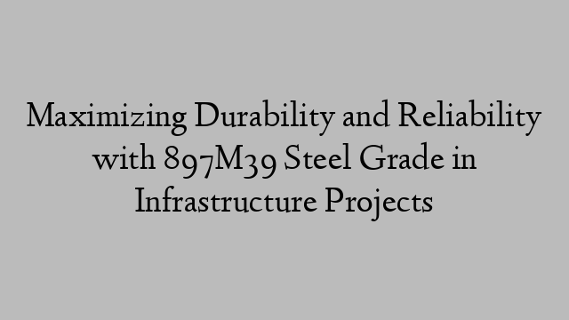 Maximizing Durability and Reliability with 897M39 Steel Grade in Infrastructure Projects