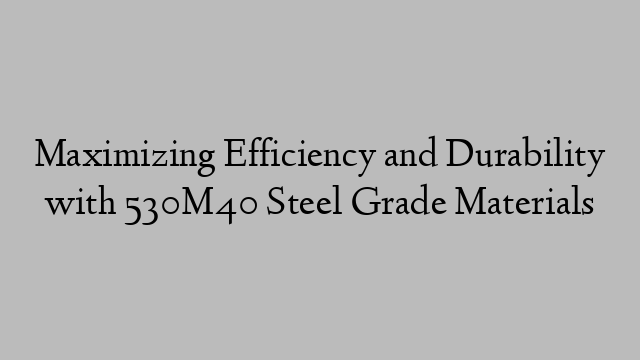 Maximizing Efficiency and Durability with 530M40 Steel Grade Materials