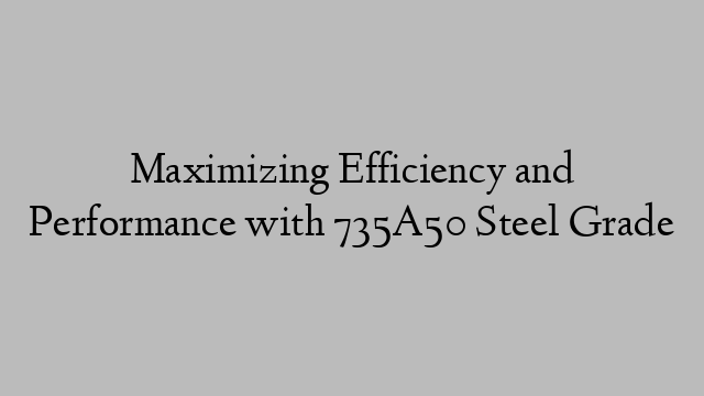 Maximizing Efficiency and Performance with 735A50 Steel Grade