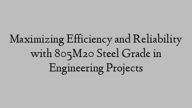 Maximizing Efficiency and Reliability with 805M20 Steel Grade in Engineering Projects