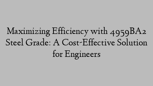 Maximizing Efficiency with 4959BA2 Steel Grade: A Cost-Effective Solution for Engineers