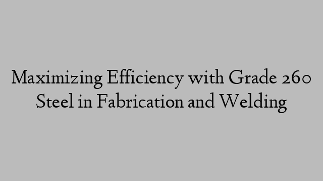 Maximizing Efficiency with Grade 260 Steel in Fabrication and Welding